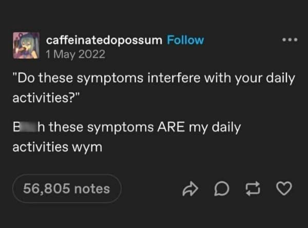 "Do these symptoms interfere with your daily activities?" Bh these symptoms ARE my daily activities wym