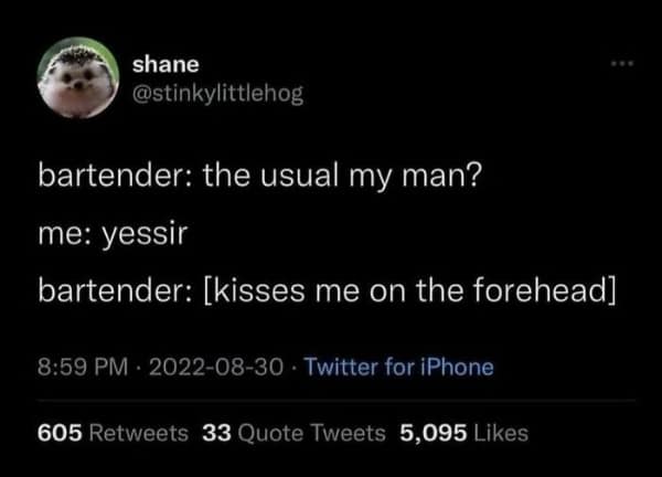 bartender: the usual my man? me: yessir bartender: [kisses me on the forehead]