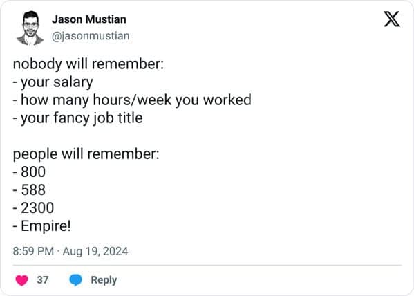 nobody will remember: - your salary - how many hours/week you worked - your fancy job title people will remember: - 800 - 588 - 2300 - Empire!