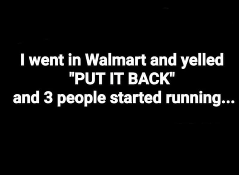 I went in Walmart and yelled "PUT IT BACK" and 3 people started running...