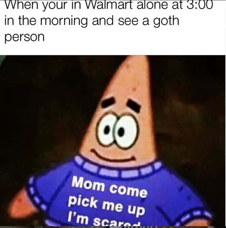When your in Walmart alone at 3:00 in the morning and see a goth person Mom come pick me up I'm scarad