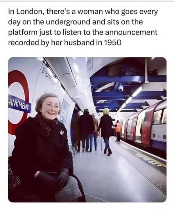 wholesome memesIn London, there's a woman who goes every day on the underground and sits on the platform just to listen to the announcement recorded by her husband in 1950