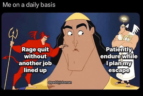 work memes. Me on a daily basis Rage quit without another job lined up Patiently endure while I planmy escape