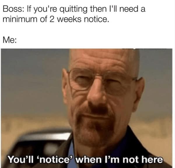 work memes. Boss: If you're quitting then I'll need a minimum of 2 weeks notice. Me: You'll 'notice' when I'm not here
