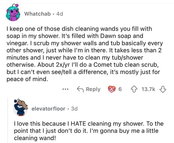 I keep one of those dish cleaning wands you fill with soap in my shower. It's filled with Dawn soap and vinegar. I scrub my shower walls and tub basically every other shower, just while I'm in there. It takes less than 2 minutes and I never have to clean my tub/shower otherwise. About 2x/yr I'll do a Comet tub clean scrub, but I can't even see/tell a difference, it's mostly just for peace of mind.
