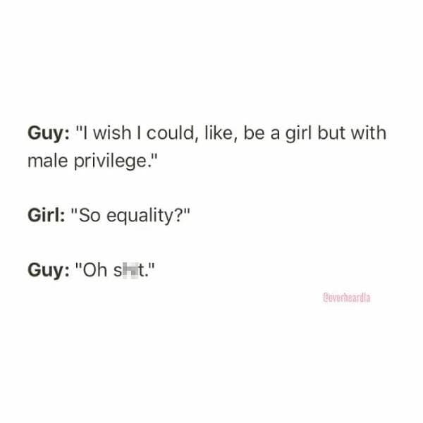 Guy: "I wish I could, like, be a girl but with male privilege." Girl: "So equality?"