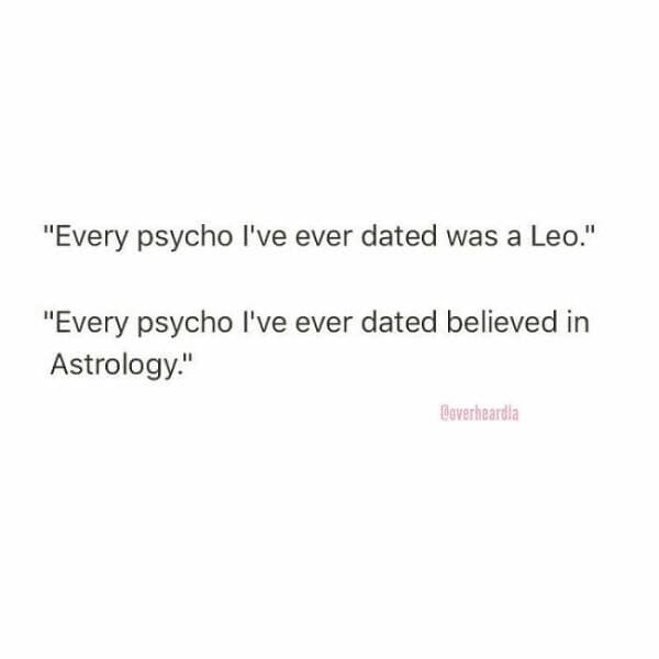 "Every psycho I've ever dated was a Leo." "Every psycho I've ever dated believed in Astrology."