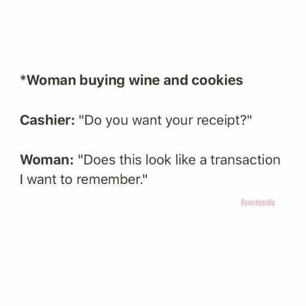 *Woman buying wine and cookies Cashier: "Do you want your receipt?" Woman: "Does this look like a transaction I want to remember."