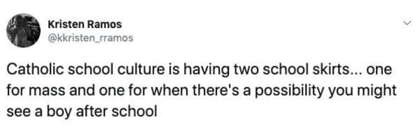Catholic school culture is having two school skirts... one for mass and one for when there's a possibility you might see a boy after school