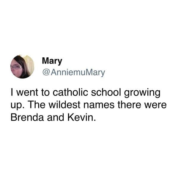 I went to catholic school growing up. The wildest names there were Brenda and Kevin.