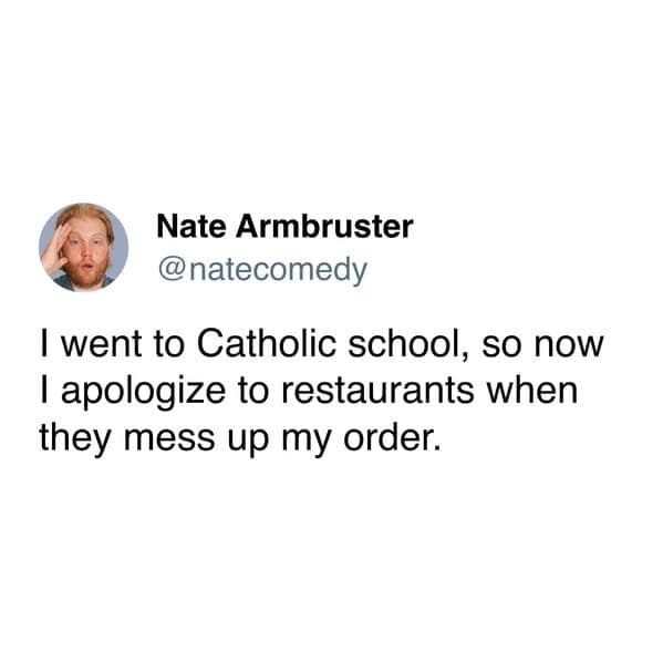 I went to Catholic school, so now I apologize to restaurants when they mess up my order.