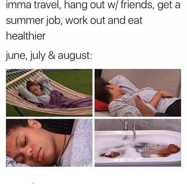 imma travel, hang out w/ friends, get a summer job, work out and eat healthier june, july & august: