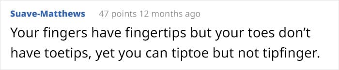 Your fingers have fingertips but your toes don't have toetips, yet you can tiptoe but not tipfinger.