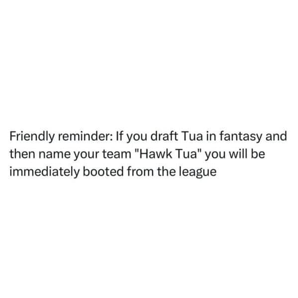 Friendly reminder: If you draft Tua in fantasy and then name your team "Hawk Tua" you will be immediately booted from the league