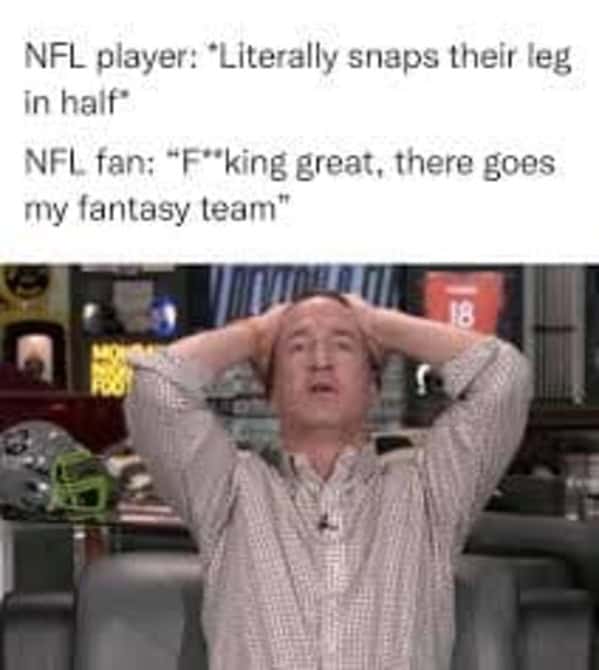 NFL player: *Literally snaps their leg in half* NFL fan: "F"king great, there goes my fantasy team*