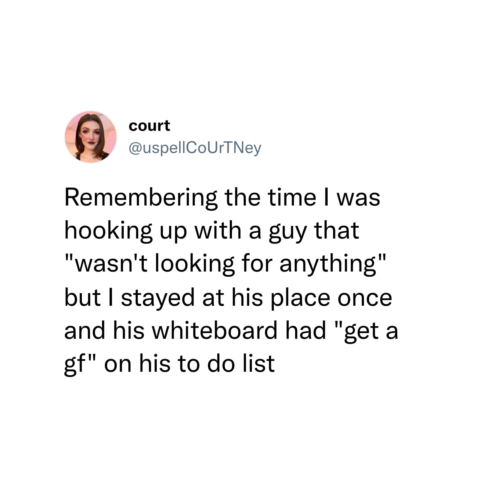 Remembering the time I was hooking up with a guy that "wasn't looking for anything" but I stayed at his place once and his whiteboard had "get a gf" on his to do list