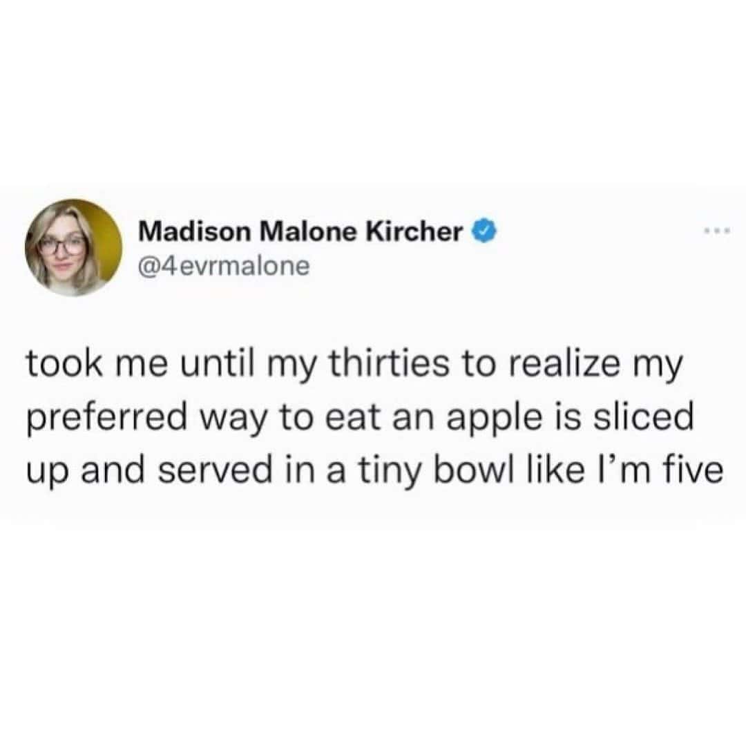 took me until my thirties to realize my preferred way to eat an apple is sliced up and served in a tiny bowl like I'm five