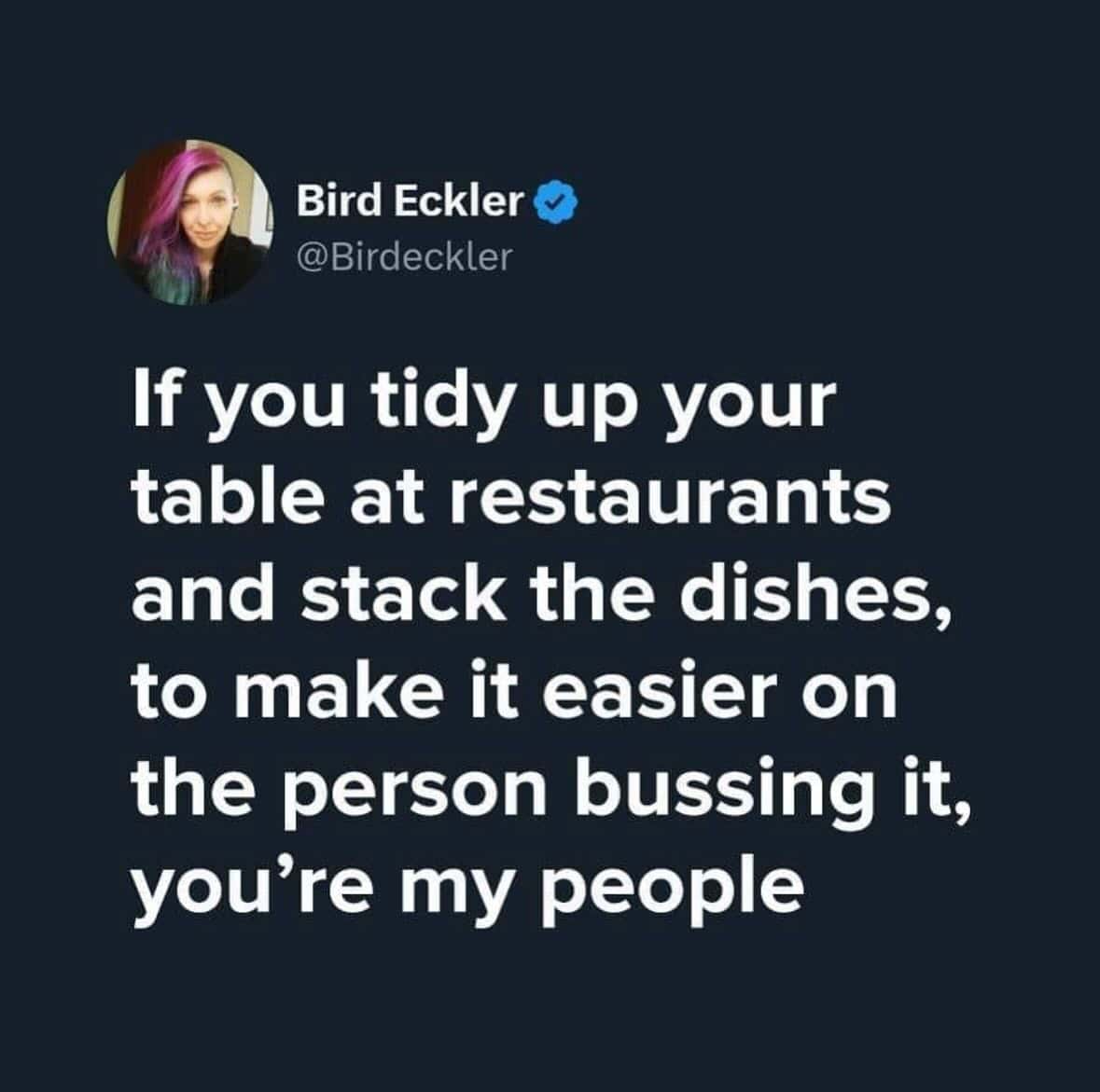 If you tidy up your table at restaurants and stack the dishes, to make it easier on the person bussing it, you're my people