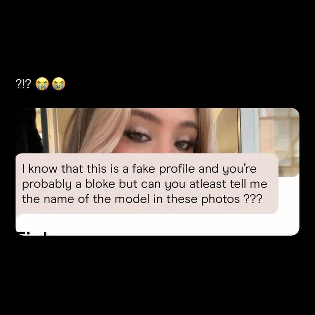 know that this is a fake profile and you're probably a bloke but can you atleast tell me the name of the model in these photos