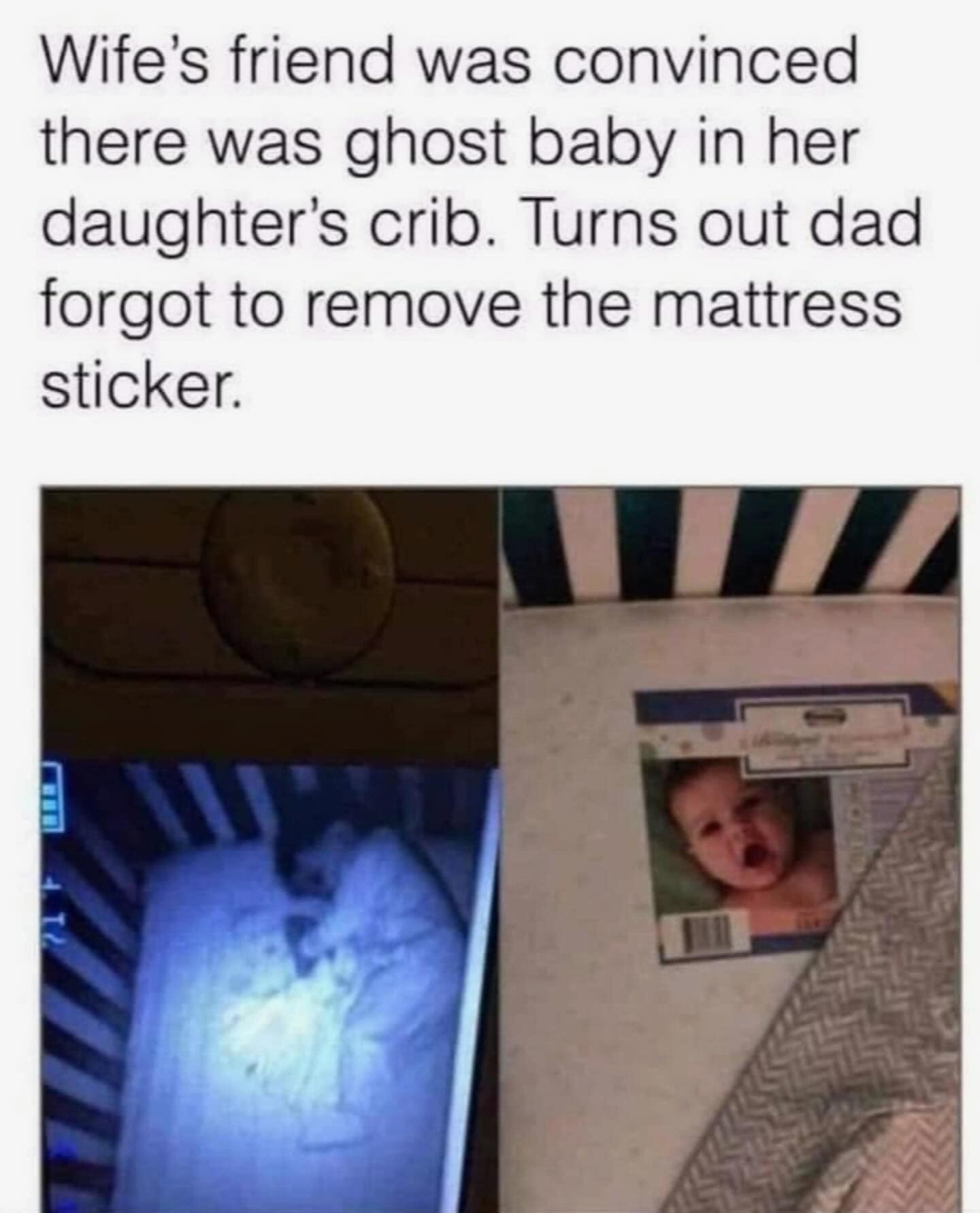 Wife's friend was convinced there was ghost baby in her daughter's crib. Turns out dad forgot to remove the mattress sticker.