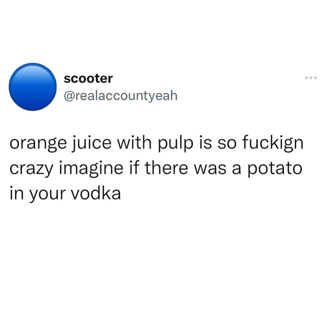 orange juice with pulp is so crazy imagine if there was a potato in your vodka