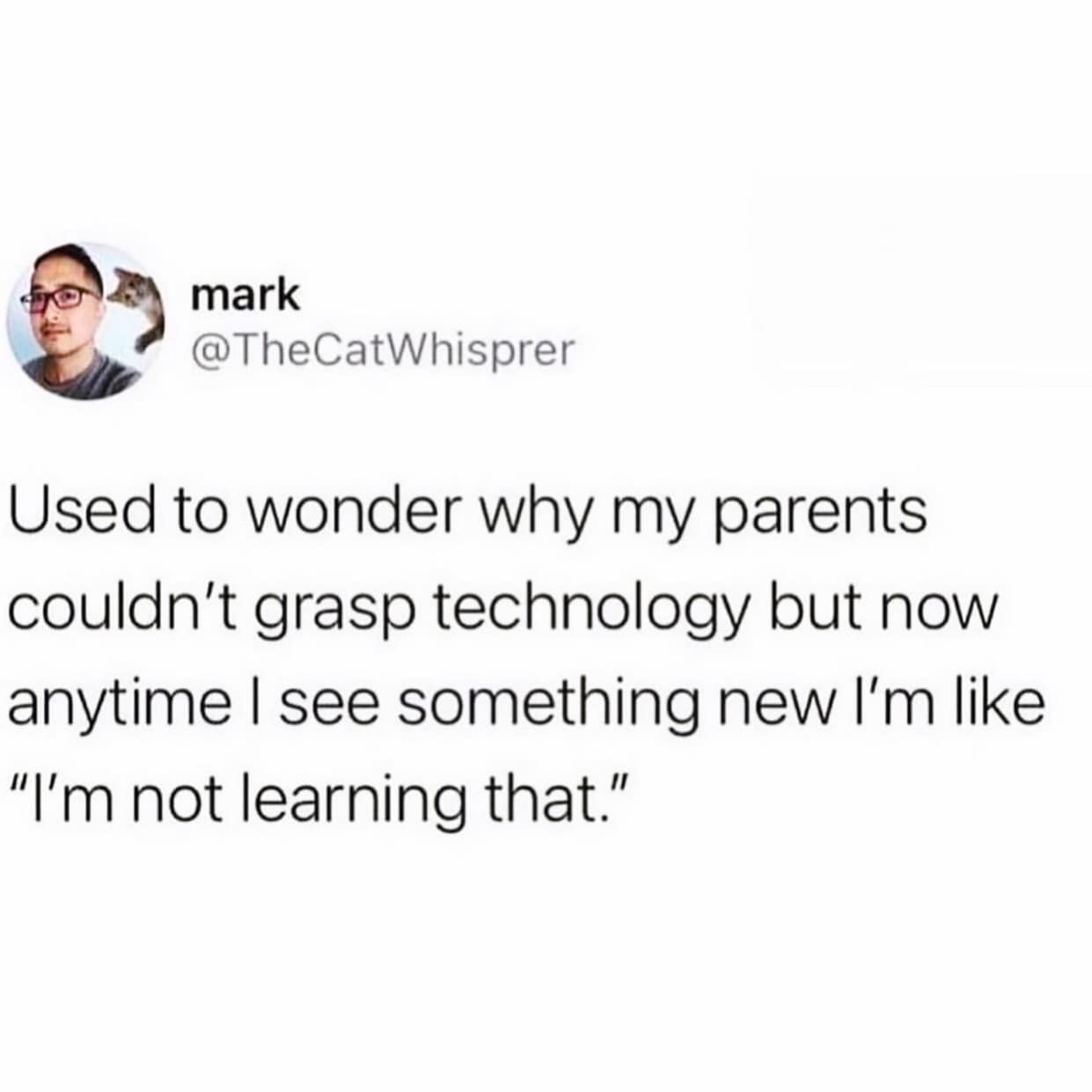 Used to wonder why my parents couldn't grasp technology but now anytime I see something new I'm like "I'm not learning that."