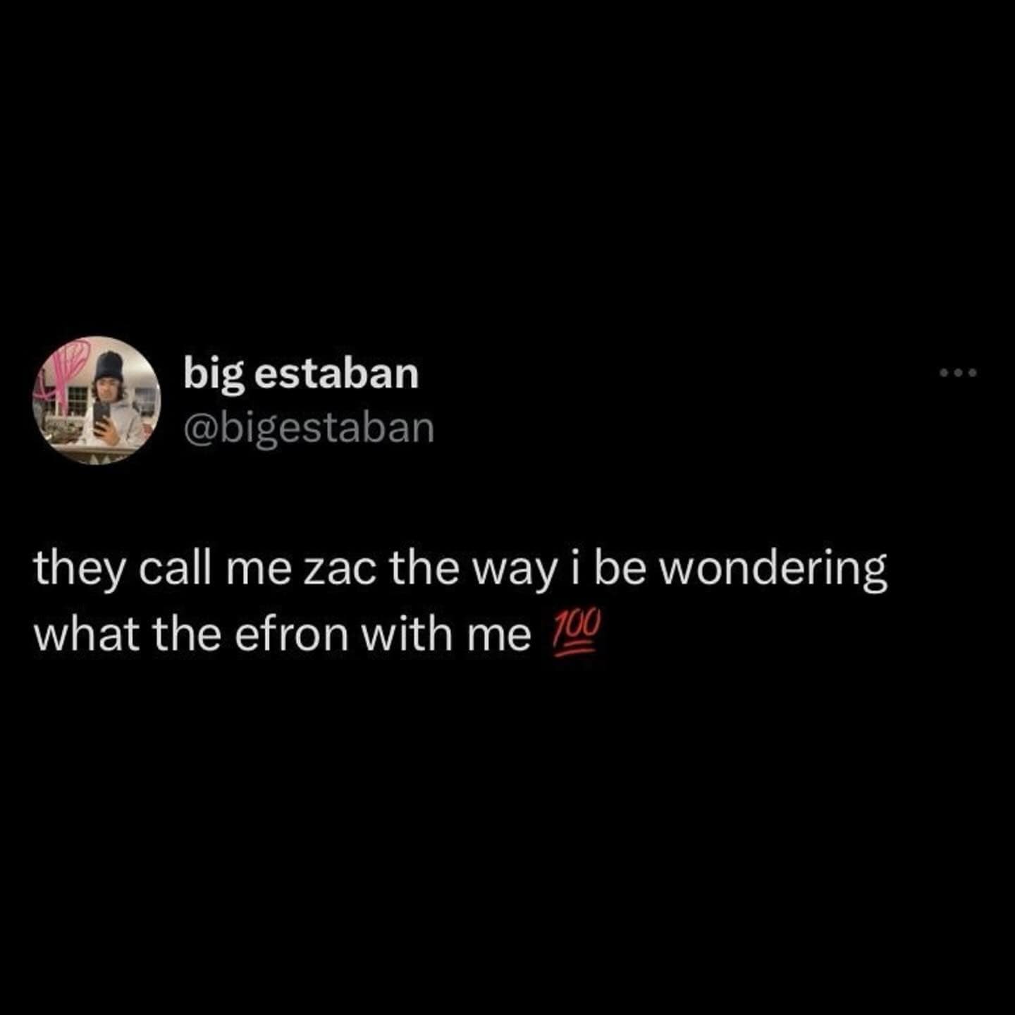 they call me zac the way i be wondering 100 what the efron with me