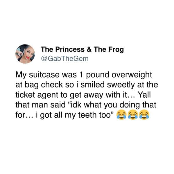 My suitcase was 1 pound overweight at bag check so i smiled sweetly at the ticket agent to get away with it... Yall that man said "idk what you doing that for... i got all my teeth