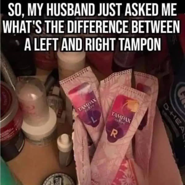 SO, MY HUSBAND JUST ASKED ME WHAT'S THE DIFFERENCE BETWEEN • A LEFT AND RIGHT TAMPON