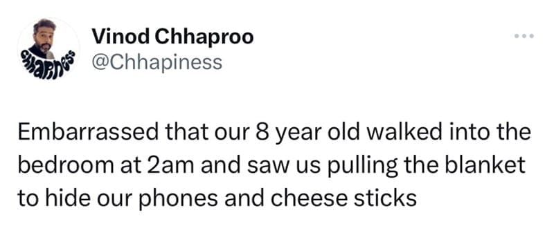 Embarrassed that our 8 year old walked into the bedroom at 2am and saw us pulling the blanket to hide our phones and cheese sticks