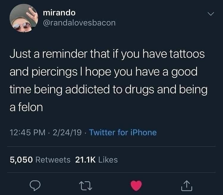 Just a reminder that if you have tattoos and piercings I hope you have a good time being addicted to drugs and being a felon