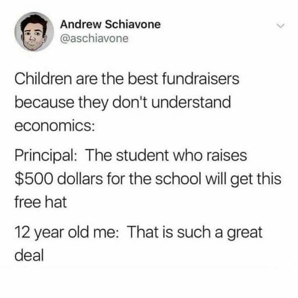 Children are the best fundraisers because they don't understand economics: Principal: The student who raises $500 dollars for the school will get this free hat 12 year old me: That is such a great deal