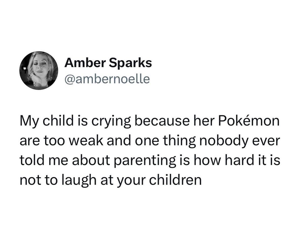 My child is crying because her Pokémon are too weak and one thing nobody ever told me about parenting is how hard it is not to laugh at your children