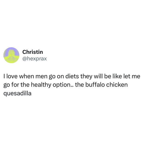 I love when men go on diets they will be like let me go for the healthy option.. the buffalo chicken quesadilla