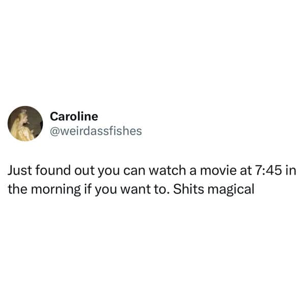 Just found out you can watch a movie at 7:45 in the morning if you want to.