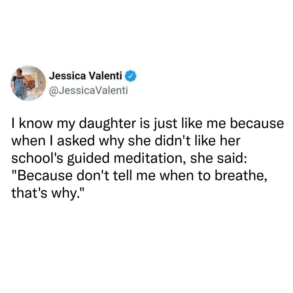 I know my daughter is just like me because when I asked why she didn't like her school's guided meditation, she said: "Because don't tell me when to breathe, that's why."