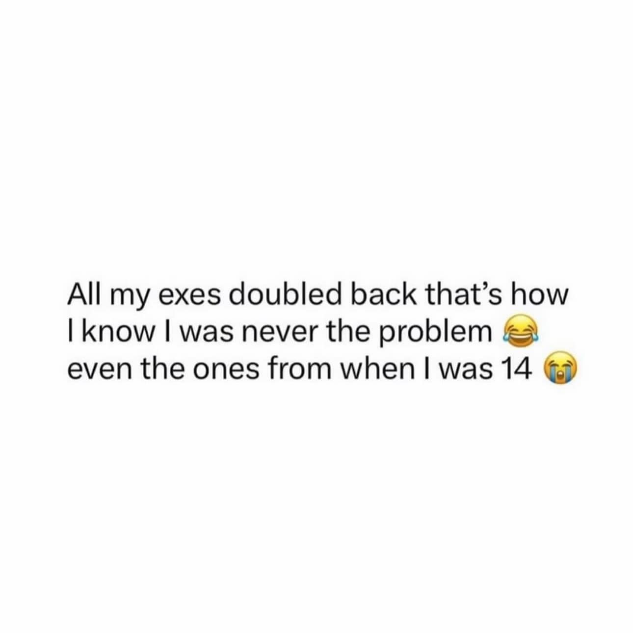 All my exes doubled back that's how I know I was never the problem even the ones from when I was 14