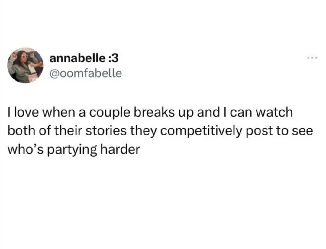 I love when a couple breaks up and I can watch both of their stories they competitively post to see who's partying harder