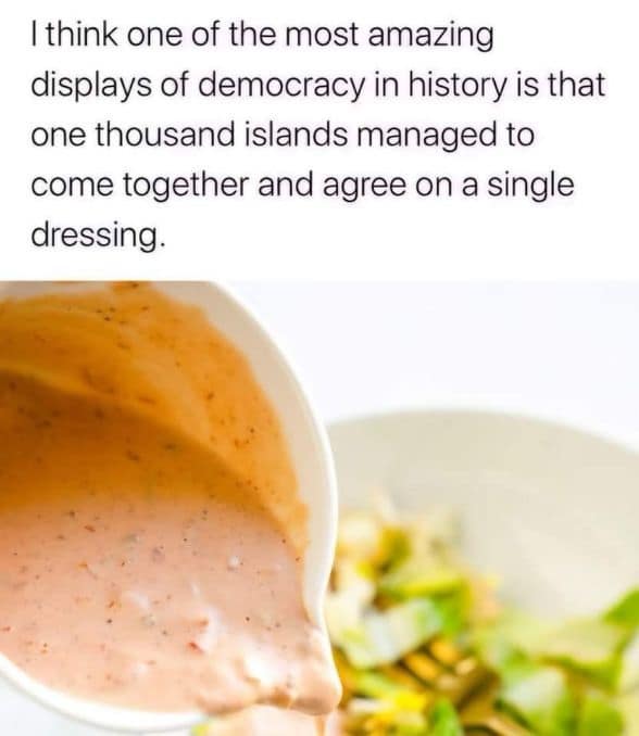 I think one of the most amazing displays of democracy in history is that one thousand islands managed to come together and agree on a single dressing.
