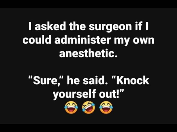 I asked the surgeon if I could administer my own anesthetic. "Sure," he said. "Knock yourself out!"
