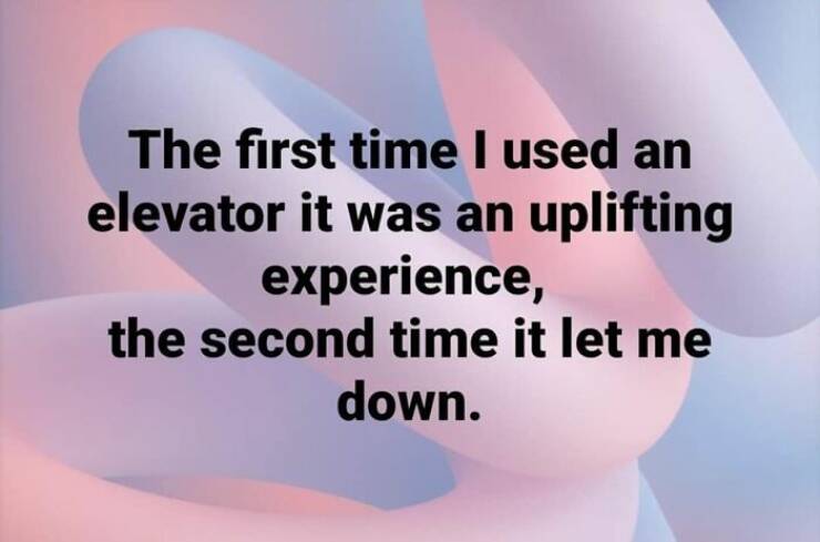 The first time I used an elevator it was an uplifting experience, the second time it let me down.