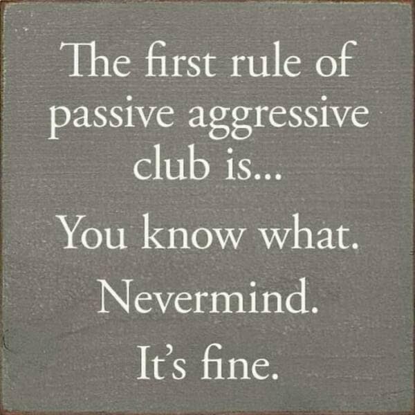 The first rule of passive aggressive club is... You know what. Nevermind. It's fine.