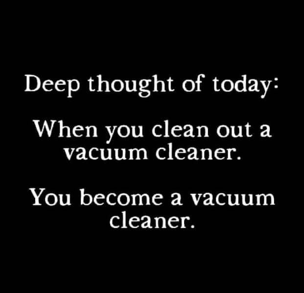 Deep thought of today: When you clean out a vacuum cleaner. You become a vacuum cleaner.