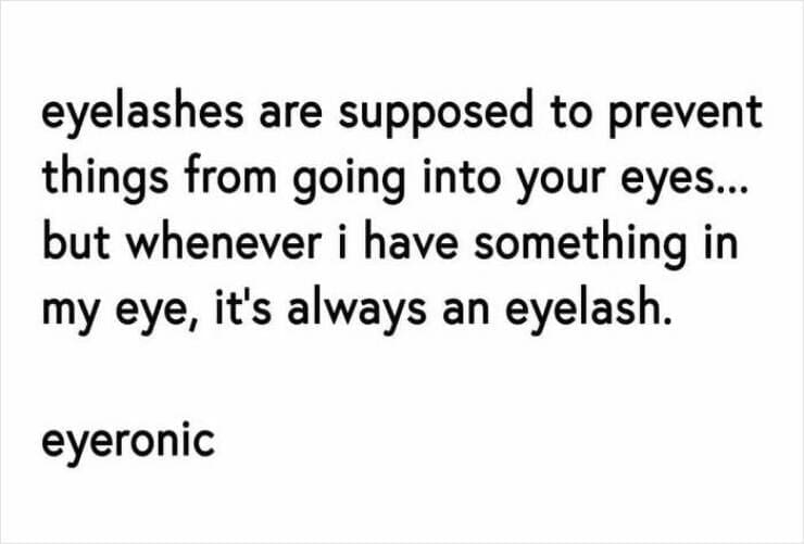 eyelashes are supposed to prevent things from going into your eyes... but whenever i have something in my eye, it's always an eyelash. eyeronic