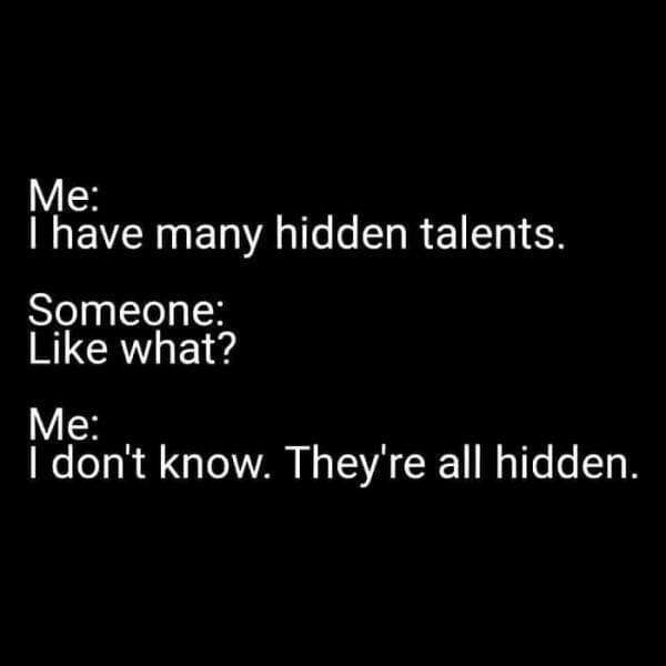 have many hidden talents. Someone: Like what? I don't know. They're all hidden.