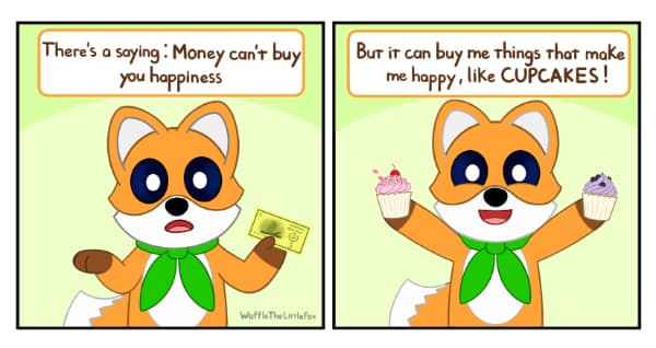 There's a saying: Money can't buy you happiness But it can buy me things that make me happy, like CUPCAKES!