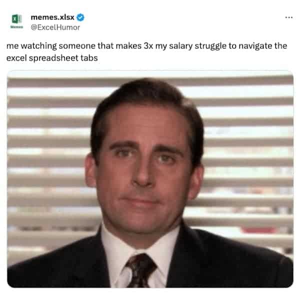 me watching someone that makes 3x my salary struggle to navigate the excel spreadsheet tabs