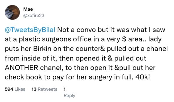 Not a convo but it was what I saw at a plastic surgeons office in a very $ area.. lady puts her Birkin on the counter& pulled out a chanel from inside of it, then opened it & pulled out ANOTHER chanel, to then open it &pull out her check book to pay for her surgery in full, 40k!