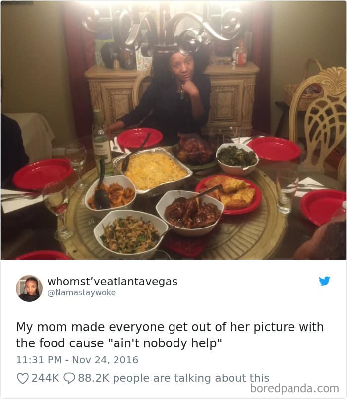 My mom made everyone get out of her picture with the food cause "ain't nobody help"