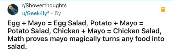 Egg + Mayo = Egg Salad, Potato + Mayo = Potato Salad, Chicken + Mayo = Chicken Salad, Math proves mayo magically turns any food into salad.